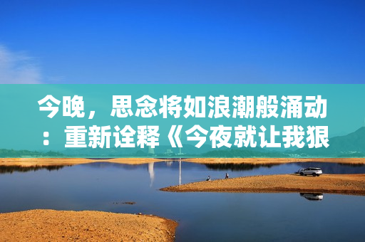 今晚，思念將如浪潮般涌動(dòng)：重新詮釋《今夜就讓我狠狠地想你》