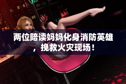 兩位陪讀媽媽化身消防英雄，挽救火災(zāi)現(xiàn)場！
