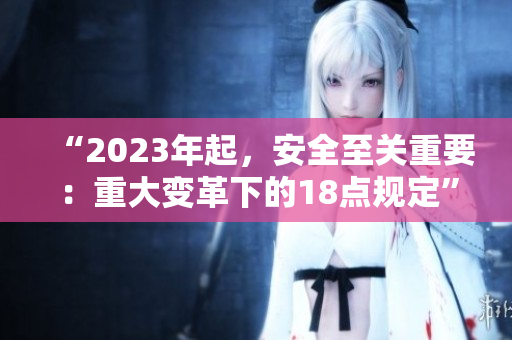 “2023年起，安全至關(guān)重要：重大變革下的18點規(guī)定”