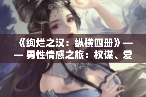 《絢爛之漢：縱橫四冊(cè)》—— 男性情感之旅：權(quán)謀、愛(ài)戀與冒險(xiǎn)。