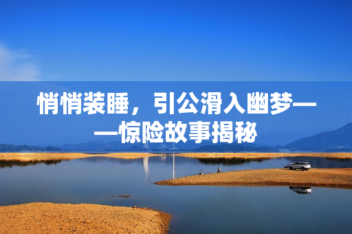 悄悄裝睡，引公滑入幽夢——驚險(xiǎn)故事揭秘