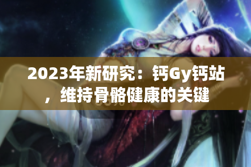 2023年新研究：鈣Gy鈣站，維持骨骼健康的關鍵