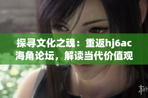 探尋文化之魂：重返hj6ac海角論壇，解讀當代價值觀