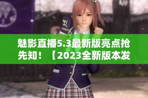 魅影直播5.3最新版亮點搶先知！【2023全新版本發(fā)布】