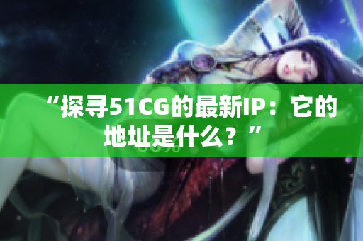 “探尋51CG的最新IP：它的地址是什么？”