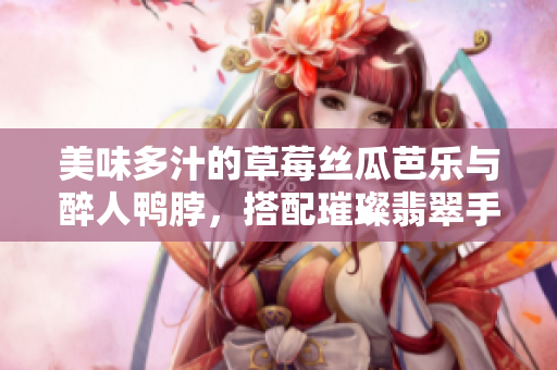 美味多汁的草莓絲瓜芭樂與醉人鴨脖，搭配璀璨翡翠手鐲，味蕾享受的極致奇妙盛宴