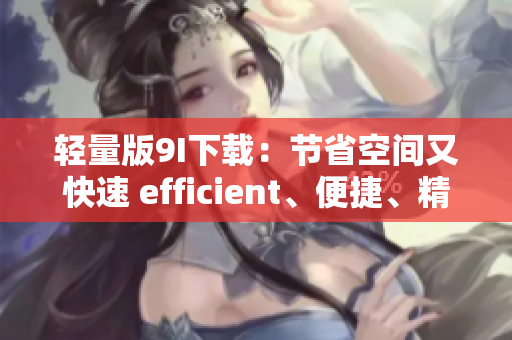 輕量版9I下載：節(jié)省空間又快速 efficient、便捷、精簡 