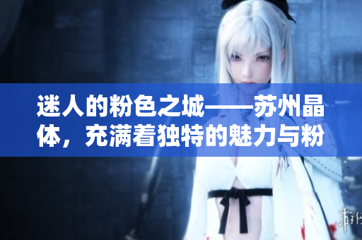 迷人的粉色之城——蘇州晶體，充滿著獨(dú)特的魅力與粉色浪漫
