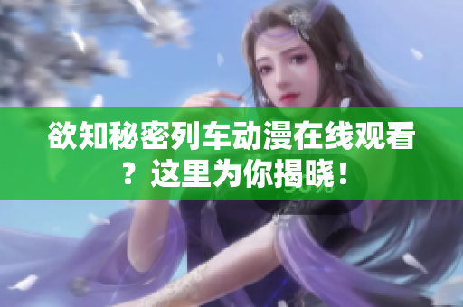 欲知秘密列車動(dòng)漫在線觀看？這里為你揭曉！