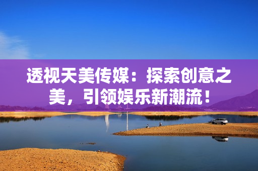 透視天美傳媒：探索創(chuàng)意之美，引領(lǐng)娛樂(lè)新潮流！