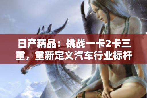 日產(chǎn)精品：挑戰(zhàn)一卡2卡三重，重新定義汽車行業(yè)標(biāo)桿