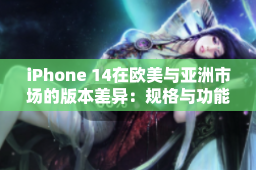 iPhone 14在歐美與亞洲市場的版本差異：規(guī)格與功能的詳細(xì)比較