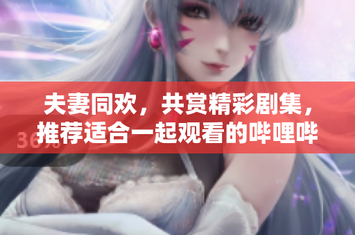 夫妻同歡，共賞精彩劇集，推薦適合一起觀看的嗶哩嗶哩電視劇