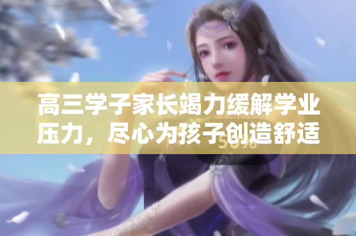 高三學(xué)子家長竭力緩解學(xué)業(yè)壓力，盡心為孩子創(chuàng)造舒適學(xué)習(xí)環(huán)境