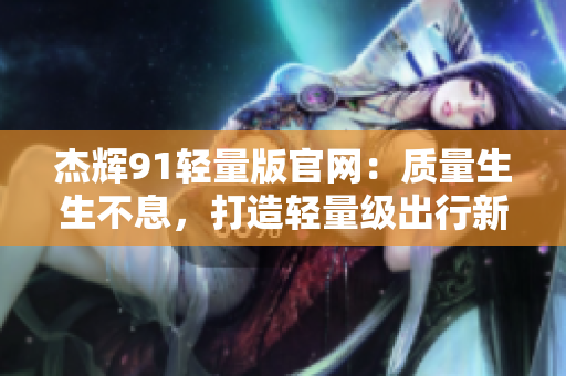 杰輝91輕量版官網(wǎng)：質(zhì)量生生不息，打造輕量級(jí)出行新體驗(yàn)