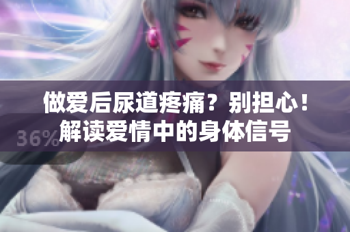 做愛(ài)后尿道疼痛？別擔(dān)心！解讀愛(ài)情中的身體信號(hào)