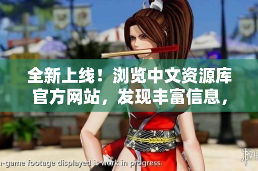 全新上線！瀏覽中文資源庫官方網(wǎng)站，發(fā)現(xiàn)豐富信息，盡在這里！