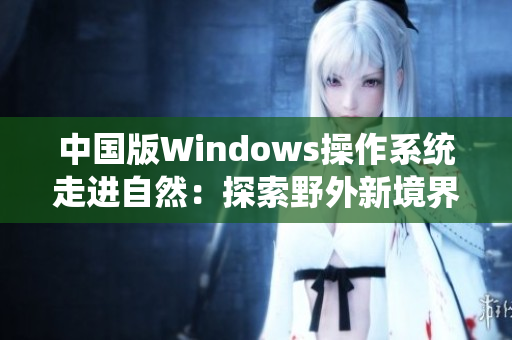 中國版Windows操作系統(tǒng)走進(jìn)自然：探索野外新境界