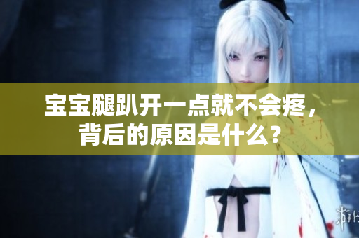 寶寶腿趴開一點(diǎn)就不會(huì)疼，背后的原因是什么？