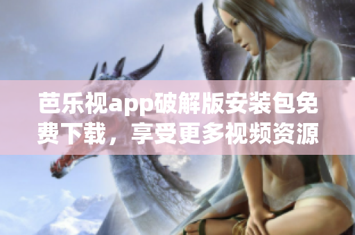 芭樂視app破解版安裝包免費(fèi)下載，享受更多視頻資源