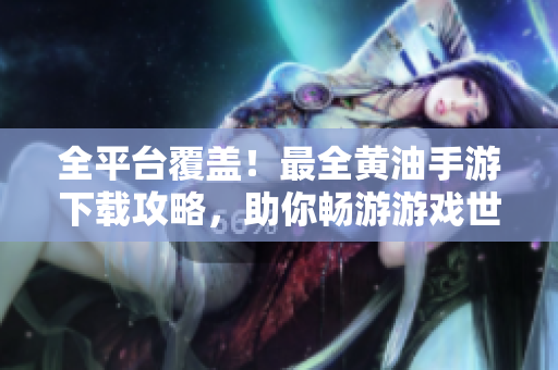 全平臺(tái)覆蓋！最全黃油手游下載攻略，助你暢游游戲世界