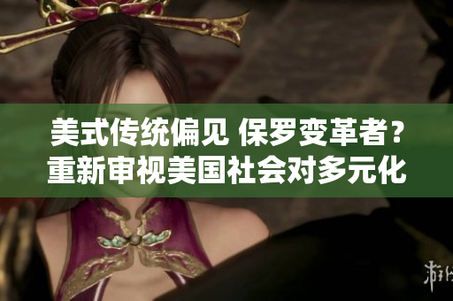 美式傳統(tǒng)偏見(jiàn) 保羅變革者？重新審視美國(guó)社會(huì)對(duì)多元化的態(tài)度