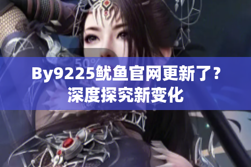 By9225魷魚官網(wǎng)更新了？深度探究新變化