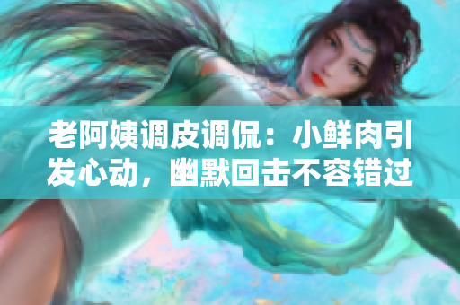 老阿姨調(diào)皮調(diào)侃：小鮮肉引發(fā)心動，幽默回?fù)舨蝗蒎e過