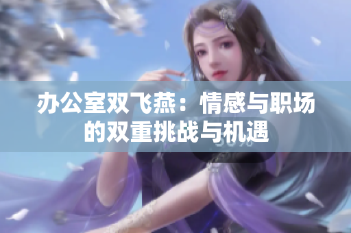 辦公室雙飛燕：情感與職場的雙重挑戰(zhàn)與機(jī)遇