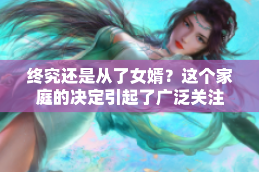 終究還是從了女婿？這個(gè)家庭的決定引起了廣泛關(guān)注