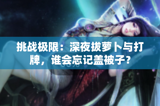 挑戰(zhàn)極限：深夜拔蘿卜與打牌，誰會忘記蓋被子？
