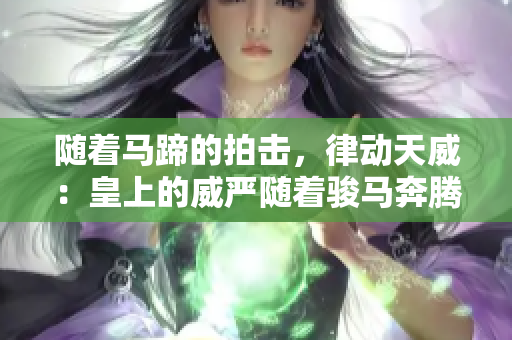隨著馬蹄的拍擊，律動天威：皇上的威嚴(yán)隨著駿馬奔騰而生