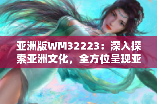 亞洲版WM32223：深入探索亞洲文化，全方位呈現(xiàn)亞洲魅力
