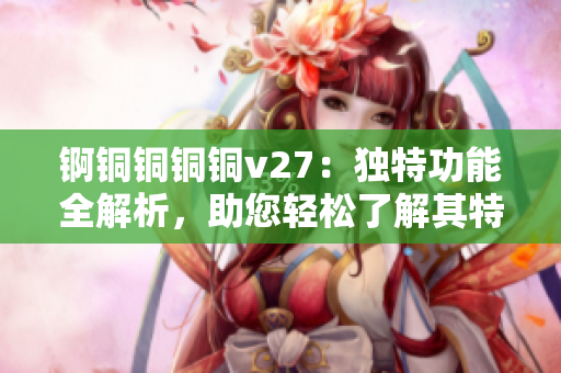 錒銅銅銅銅v27：獨特功能全解析，助您輕松了解其特色