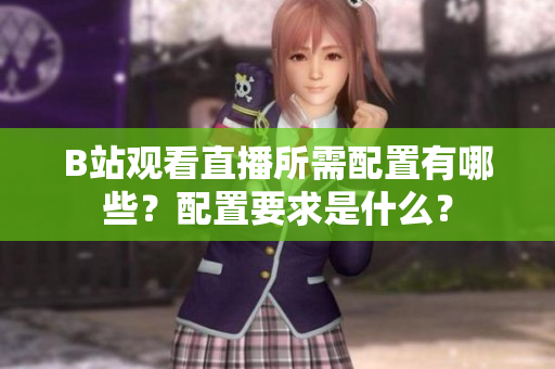 B站觀看直播所需配置有哪些？配置要求是什么？