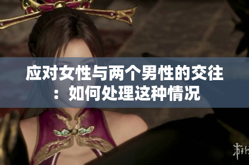 應(yīng)對女性與兩個(gè)男性的交往：如何處理這種情況