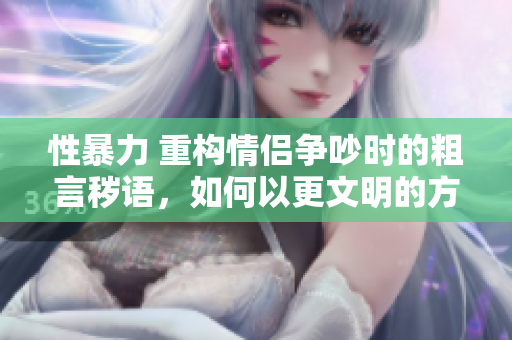 性暴力 重構(gòu)情侶爭吵時(shí)的粗言穢語，如何以更文明的方式溝通？