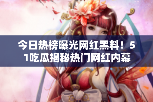 今日熱榜曝光網(wǎng)紅黑料！51吃瓜揭秘?zé)衢T網(wǎng)紅內(nèi)幕