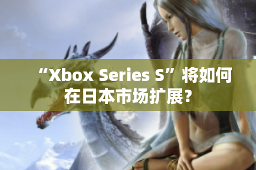 “Xbox Series S”將如何在日本市場擴(kuò)展？