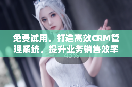 免費(fèi)試用，打造高效CRM管理系統(tǒng)，提升業(yè)務(wù)銷售效率