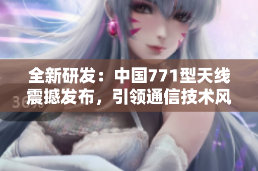 全新研發(fā)：中國771型天線震撼發(fā)布，引領通信技術風向