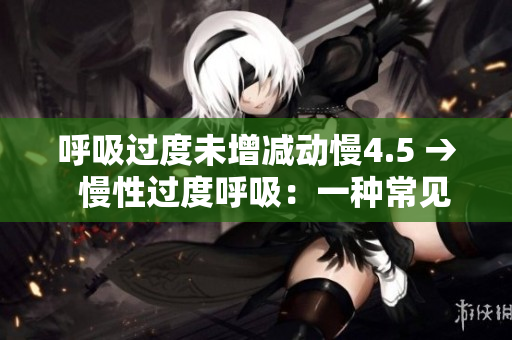 呼吸過(guò)度未增減動(dòng)慢4.5 →  慢性過(guò)度呼吸：一種常見(jiàn)但被忽視的健康問(wèn)題