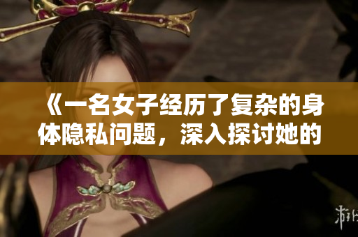 《一名女子經(jīng)歷了復雜的身體隱私問題，深入探討她的情感與心理創(chuàng)傷》