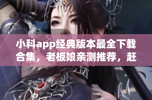 小科app經(jīng)典版本最全下載合集，老板娘親測推薦，趕緊體驗全新升級！