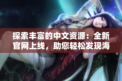 探索豐富的中文資源：全新官網上線，助您輕松發(fā)現(xiàn)海量中文資訊