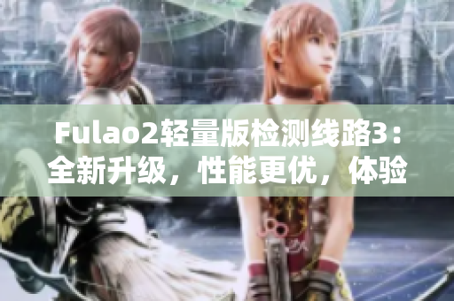 Fulao2輕量版檢測(cè)線路3：全新升級(jí)，性能更優(yōu)，體驗(yàn)更順暢