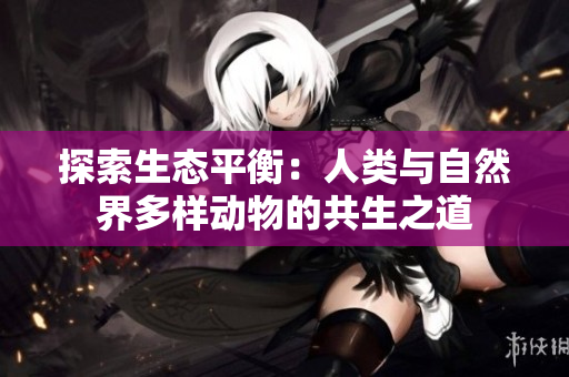 探索生態(tài)平衡：人類與自然界多樣動(dòng)物的共生之道
