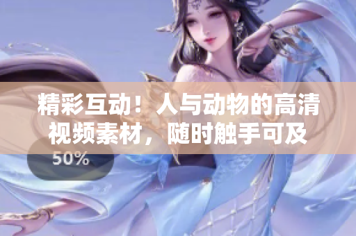 精彩互動(dòng)！人與動(dòng)物的高清視頻素材，隨時(shí)觸手可及