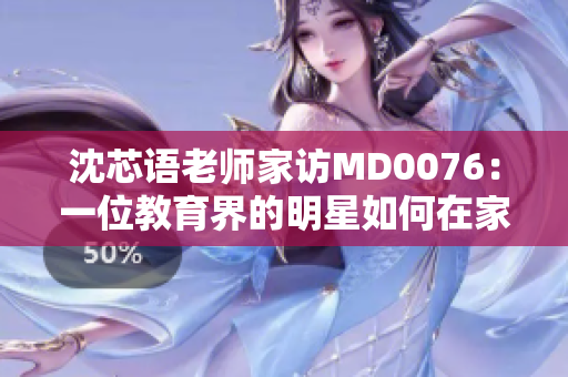 沈芯語老師家訪MD0076：一位教育界的明星如何在家中點燃學(xué)生的潛能？