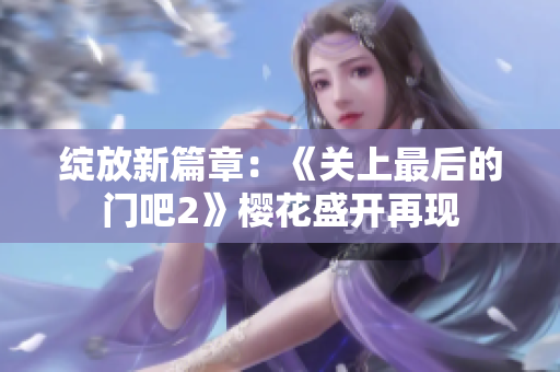 綻放新篇章：《關(guān)上最后的門(mén)吧2》櫻花盛開(kāi)再現(xiàn)
